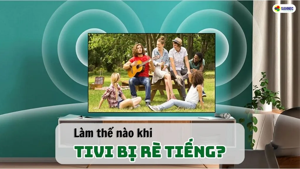 Nguyên nhân và cách khắc phục khi tivi bị rè tiếng 