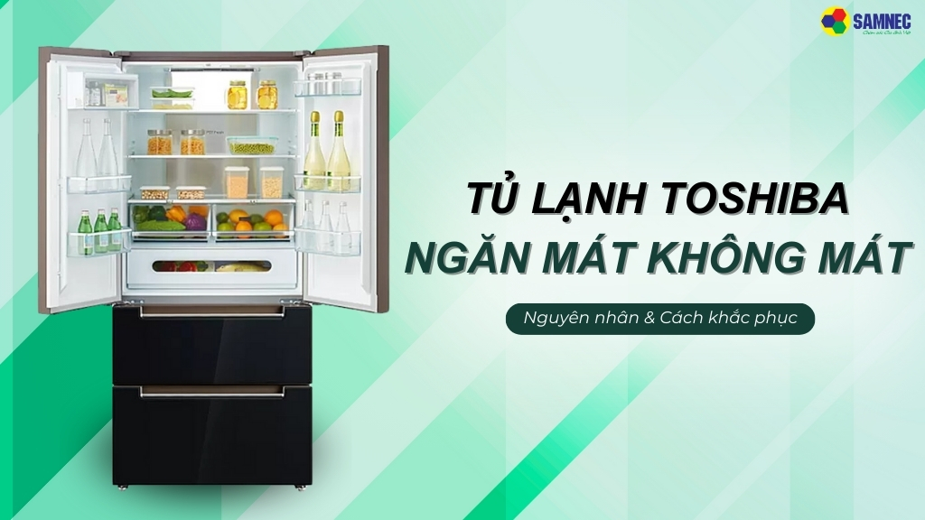 5 Cách khắc phục lỗi tủ lạnh Toshiba ngăn mát không mát hiệu quả tại nhà