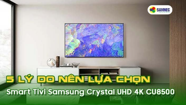 5 lý do lựa chọn Smart Tivi Samsung Crystal UHD 4K CU8500 