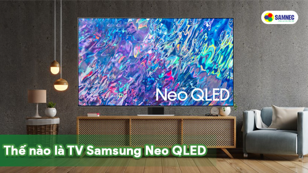 Thế nào là TV Samsung NEO QLED? Các mẫu TV Samsung NEO QLED mới năm 2023?