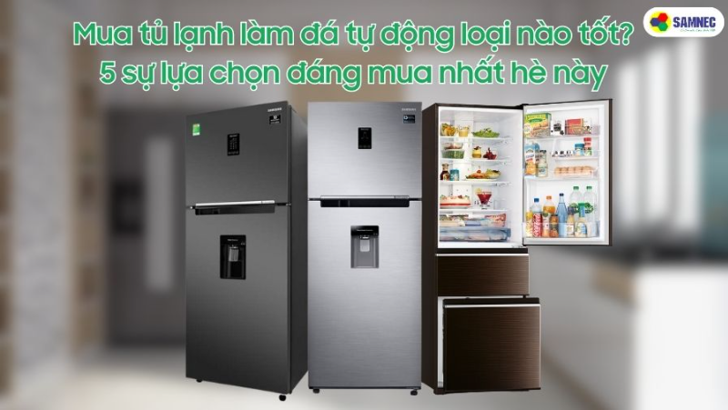 Mua tủ lạnh làm đá tự động loại nào tốt? 5 lựa chọn đáng mua nhất hè này
