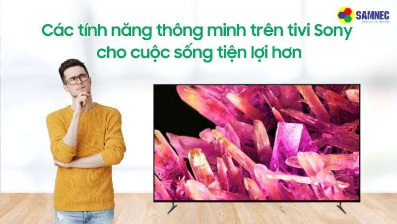 Các tính năng thông minh trên tivi Sony cho cuộc sống tiện lợi hơn