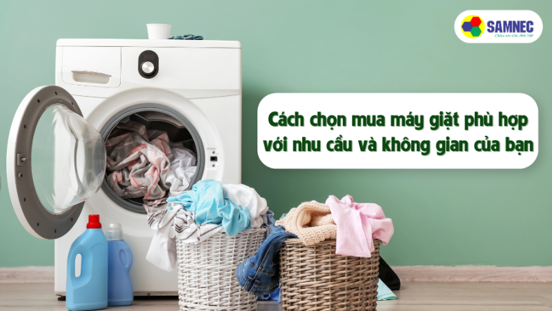 Cách chọn mua máy giặt phù hợp với nhu cầu và không gian của bạn