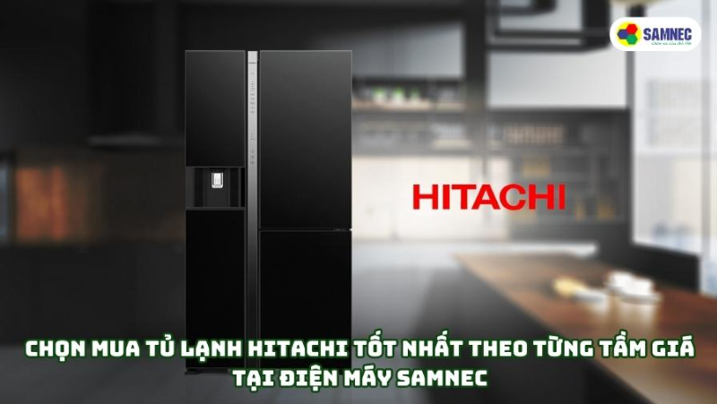 Chọn mua tủ lạnh Hitachi tốt nhất theo từng tầm giá tại Điện máy SAMNEC
