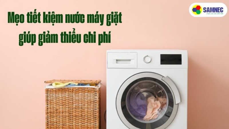 Mẹo tiết kiệm nước máy giặt giúp giảm thiểu chi phí hàng tháng
