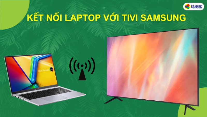 Bỏ túi 2 cách kết nối laptop với tivi Samsung nhanh chóng, đơn giản