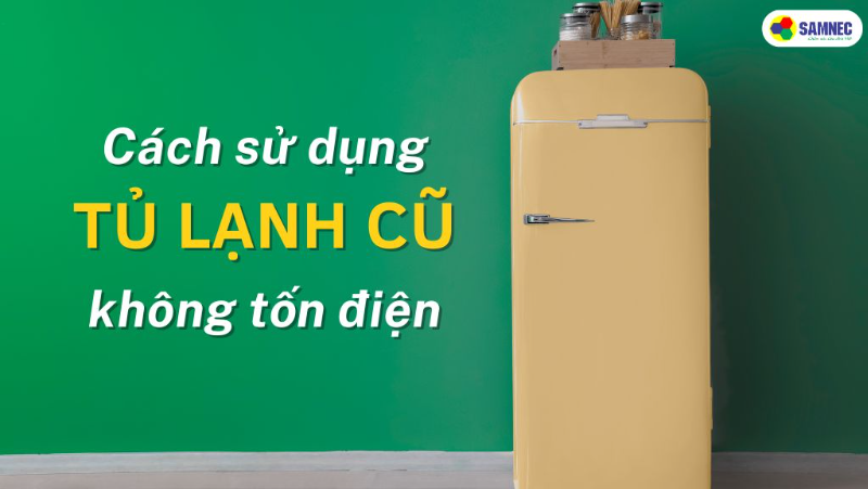 Hướng dẫn cách sử dụng tủ lạnh cũ không tốn điện
