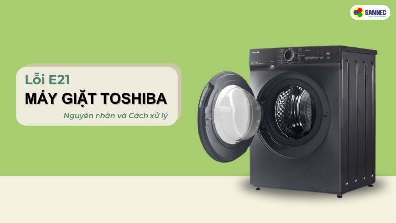 Lỗi E21 máy giặt Toshiba: Nguyên nhân và cách xử lý nhanh chóng