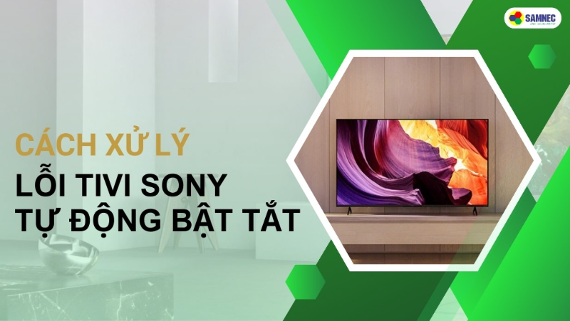 6 Cách xử lý lỗi tivi Sony tự động bật tắt nhanh chóng, hiệu quả