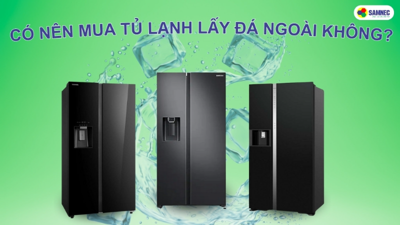 Có nên mua tủ lạnh lấy đá ngoài không? Các mẫu tủ lạnh lấy đá ngoài bán chạy