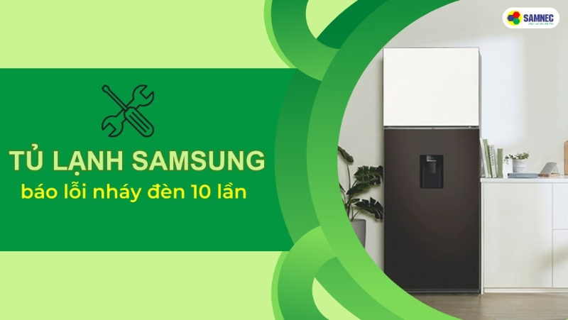 Tủ lạnh Samsung báo lỗi nháy đèn 10 lần phải làm sao? Cách khắc phục hiệu quả