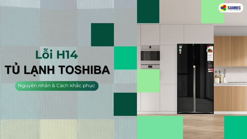 Lỗi H14 tủ lạnh Toshiba: Nguyên nhân và Cách khắc phục hiệu quả tại nhà