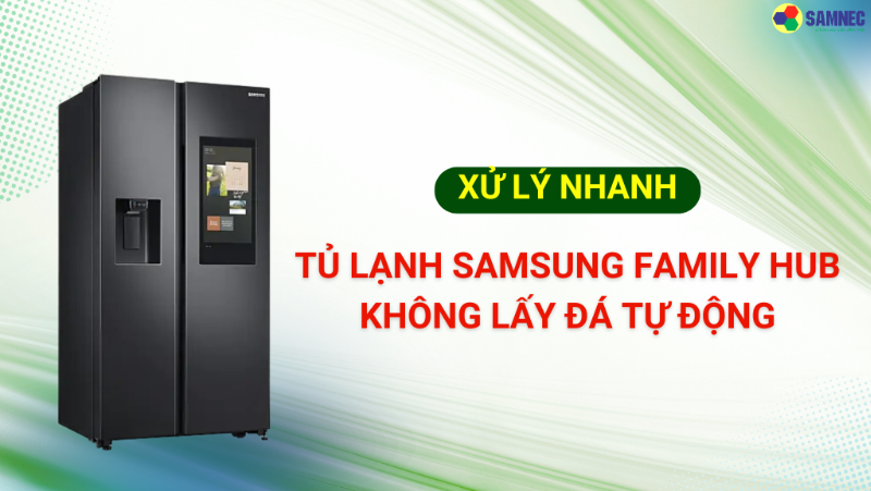 Xử lý nhanh tủ lạnh Samsung Family Hub không lấy đá tự động