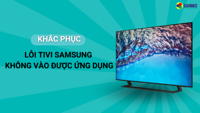 Cách sửa lỗi tivi Samsung không vào được ứng dụng hiệu quả