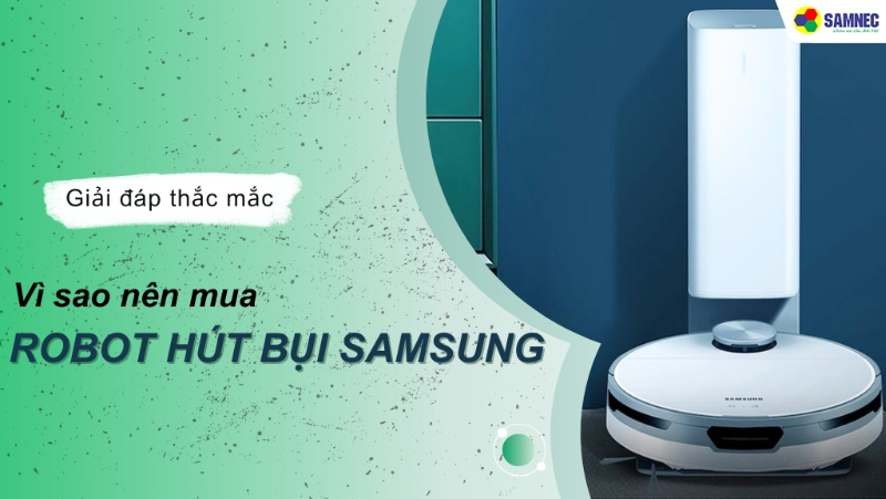 Điểm danh 7 lý do vì sao nên mua robot hút bụi Samsung cho gia đình