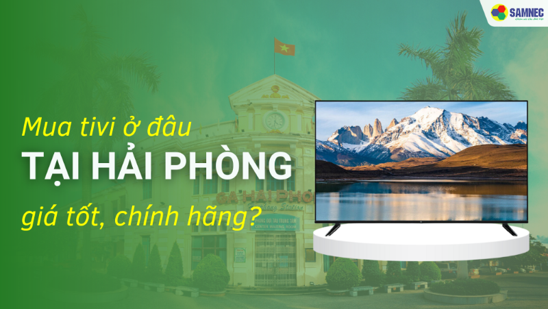 Mua tivi ở đâu tại Hải Phòng giá tốt, chính hãng?
