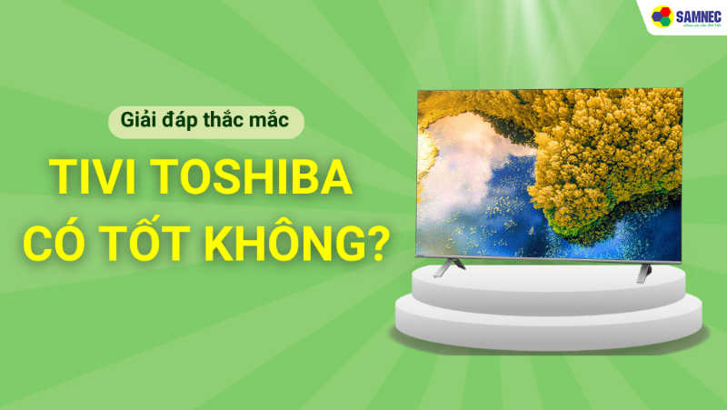 Tivi Toshiba có tốt không? Có nên mua hay không?