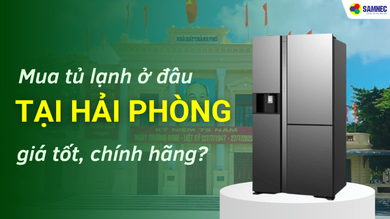 Mua tủ lạnh ở đâu Hải Phòng chính hãng, giá tốt?