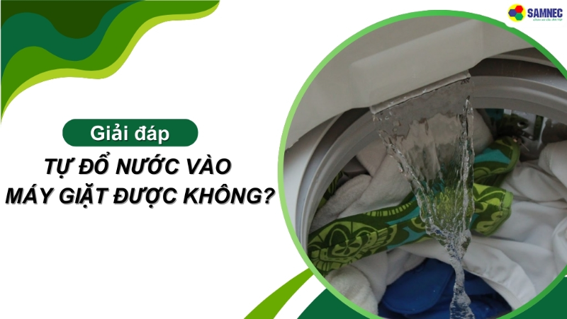 Giải đáp thắc mắc: Tự đổ nước vào máy giặt được không? 4 Lưu ý bạn cần biết