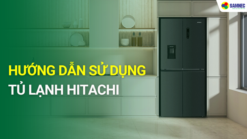 Khám phá cách sử dụng tủ lạnh Hitachi hiệu quả, an toàn