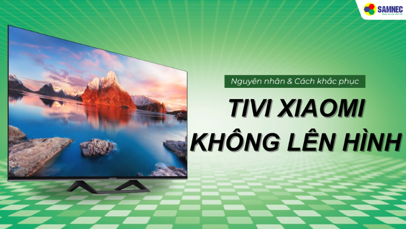 Cách khắc phục lỗi tivi Xiaomi không lên hình đơn giản, hiệu quả tại nhà