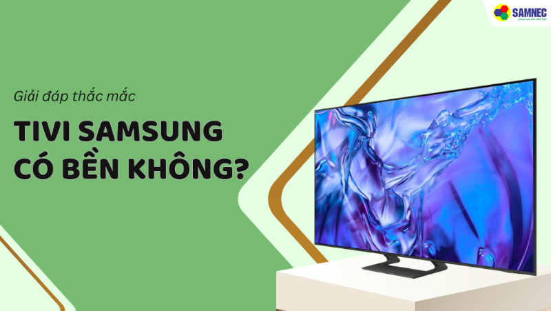 Tivi Samsung có bền không? Bí quyết sử dụng lâu dài