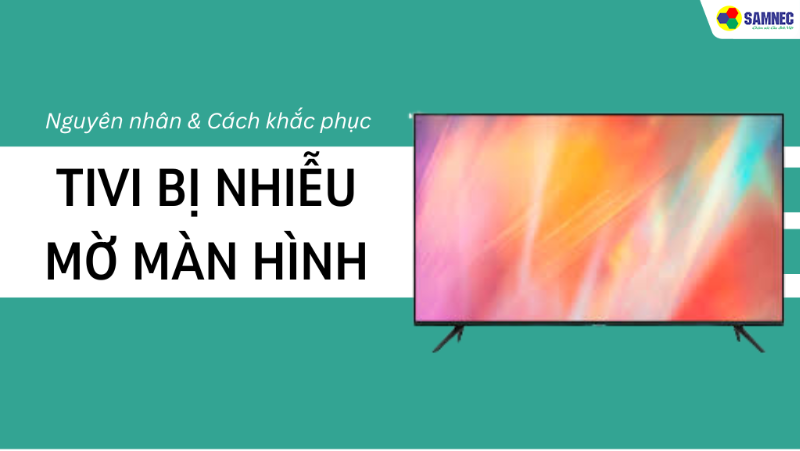 Khắc phục lỗi tivi bị nhiễu mờ màn hình nhanh chóng
