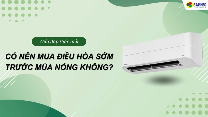 Có nên mua điều hòa sớm không? 5 Lý do nên lắp điều hòa trước mùa nóng