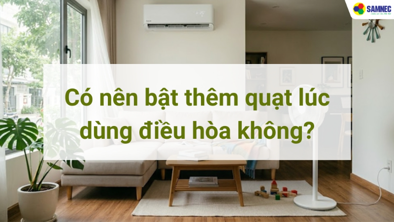 Có nên bật thêm quạt lúc dùng điều hòa? Giải đáp chi tiết và cách dùng hiệu quả