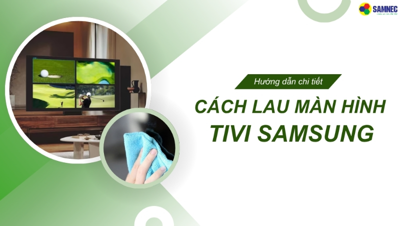 Hướng dẫn cách lau màn hình tivi Samsung đúng chuẩn, bền đẹp lâu dài