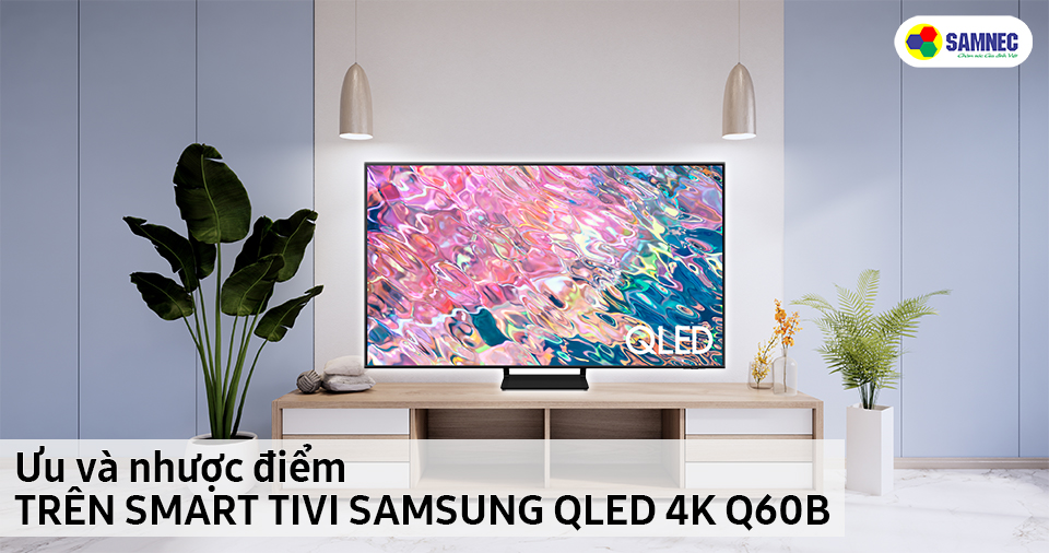 Ưu và nhược điểm trên Smart Tivi Samsung QLED 4K Q60B
